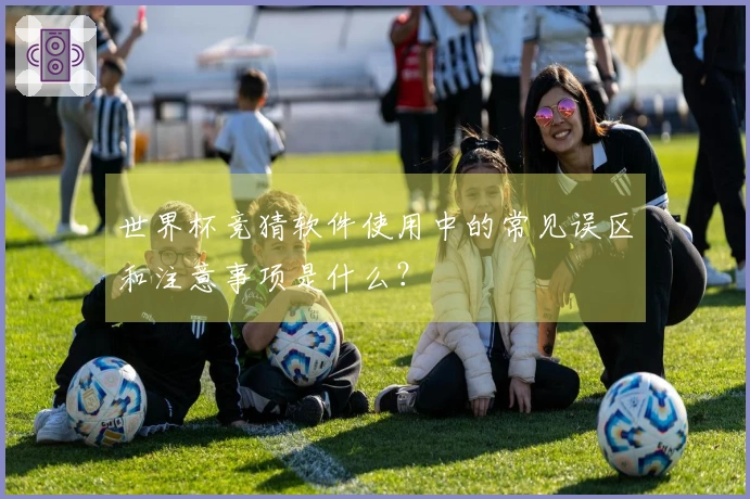 世界杯竞猜软件使用中的常见误区和注意事项是什么？