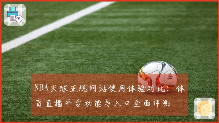 NBA买球正规网站使用体验对比：体育直播平台功能与入口全面评测