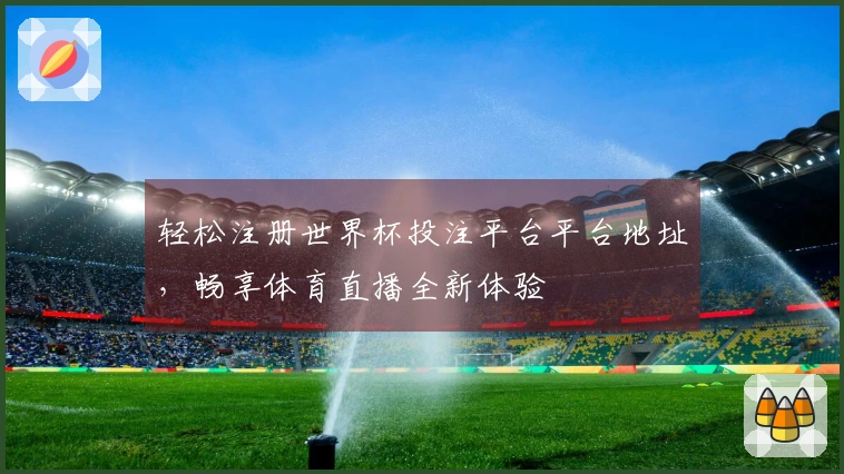 轻松注册世界杯投注平台平台地址，畅享体育直播全新体验