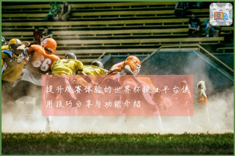 提升观赛体验的世界杯投注平台使用技巧分享与功能介绍