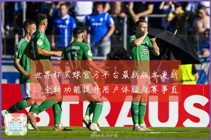 世界杯买球官方平台最新版本更新：全新功能提升用户体验与赛事直播乐趣
