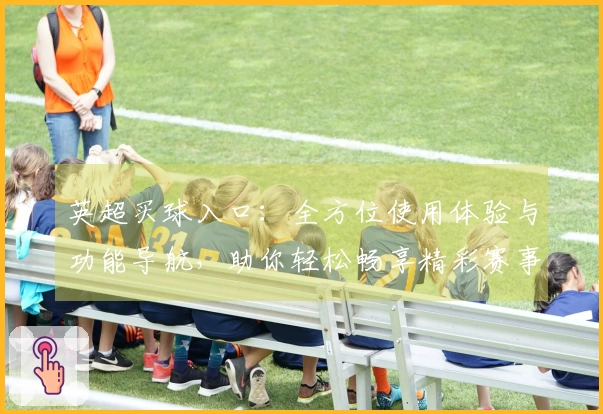 英超买球入口：全方位使用体验与功能导航，助你轻松畅享精彩赛事