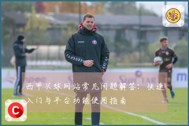 西甲买球网站常见问题解答：快速入门与平台功能使用指南