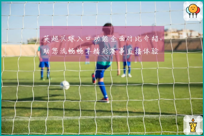 英超买球入口功能全面对比介绍，助您流畅畅享精彩赛事直播体验