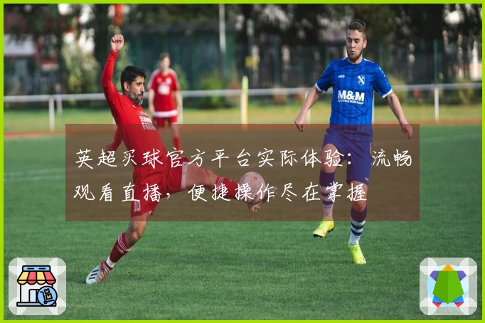英超买球官方平台实际体验：流畅观看直播，便捷操作尽在掌握