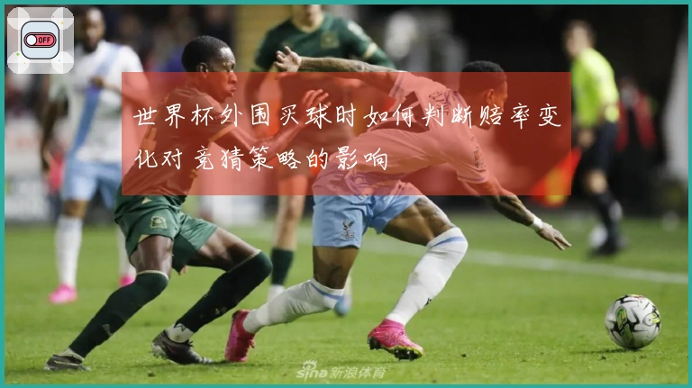 世界杯外围买球时如何判断赔率变化对竞猜策略的影响