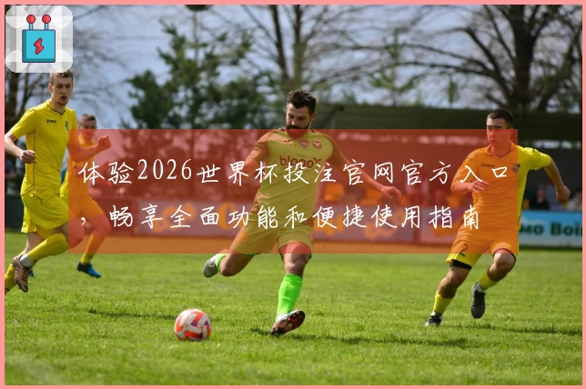 体验2026世界杯投注官网官方入口，畅享全面功能和便捷使用指南