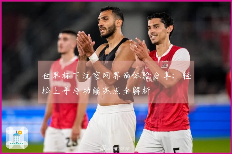 世界杯下注官网界面体验分享：轻松上手与功能亮点全解析