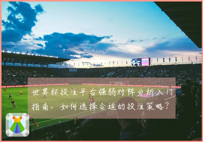 世界杯投注平台强弱对阵分析入门指南，如何选择合适的投注策略？