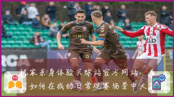 玩家亲身体验买球站官方网站，看它如何在我的日常观赛场景中大显身手