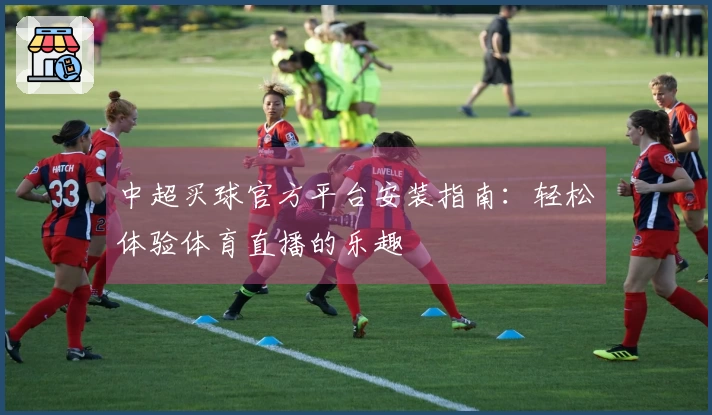 中超买球官方平台安装指南：轻松体验体育直播的乐趣