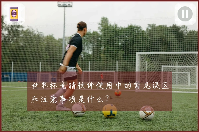 世界杯竞猜软件使用中的常见误区和注意事项是什么？