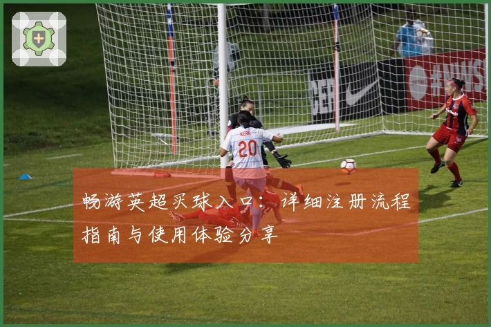 畅游英超买球入口：详细注册流程指南与使用体验分享